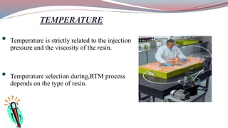 TEMPERATURE
• Temperature is strictly related to the injection
pressure and the viscosity of the resin.
• Temperature selection during,RTM process
depends on the type of resin.
 
