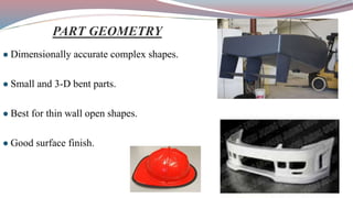 ● Dimensionally accurate complex shapes.
● Small and 3-D bent parts.
● Best for thin wall open shapes.
● Good surface finish.
PART GEOMETRY
 