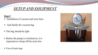 Step 2
 Installation of vacuum and resin lines
 And finally the vacuum bag
 The bag should be tight
 Before the pump is switched on, it is
important to clamp off the resin line
 Use of resin trap
SETUP AND EQUIPMENT
 