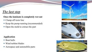 Once the laminate is completely wet out
 Clamp off resin line
 Keep the pump running (recommended)
 Open the mold to extract the part
Application
 Boat hulls
 Wind turbine blades
 Aerospace and automobile parts
The last step
 