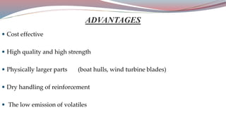 ADVANTAGES
 Cost effective
 High quality and high strength
 Physically larger parts (boat hulls, wind turbine blades)
 Dry handling of reinforcement
 The low emission of volatiles
 