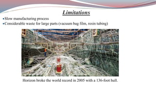 Limitations
Slow manufacturing process
Considerable waste for large parts (vacuum bag film, resin tubing)
Horizon broke the world record in 2005 with a 136-foot hull.
 