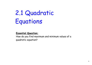2.1 Quadratic
Equations
Essential Question:
How do you find maximum and minimum values of a
quadratic equation?




                                                  1
 