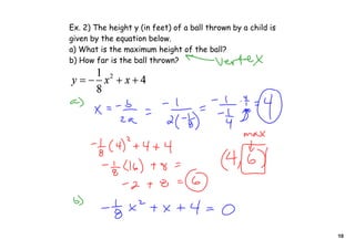 Ex. 2) The height y (in feet) of a ball thrown by a child is
given by the equation below.
a) What is the maximum height of the ball?
b) How far is the ball thrown?




                                                               10
 