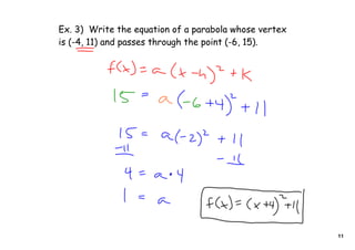 Ex. 3) Write the equation of a parabola whose vertex
is (-4, 11) and passes through the point (-6, 15).




                                                       11
 