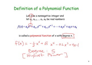 Definition of a Polynomial Function
         Let n be a nonnegative integer and
         let an, an-1, ... a1, a0 be real numbers




  is called a polynomial function of x with degree n.




                                                        2
 