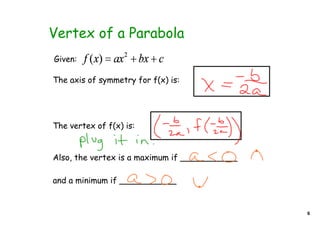 Vertex of a Parabola
Given:

The axis of symmetry for f(x) is:




The vertex of f(x) is:


Also, the vertex is a maximum if ___________

and a minimum if ___________


                                               6
 