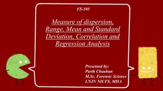 Measure of dispersion,
Range, Mean and Standard
Deviation, Correlation and
Regression Analysis
Presented by:
Parth Chauhan
M.Sc. Forensic Science
LNJN NICFS, MHA
FS-105
 