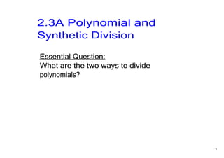 2.3A Polynomial and 
Synthetic Division

Essential Question:
What are the two ways to divide 
polynomials?




                                   1
 