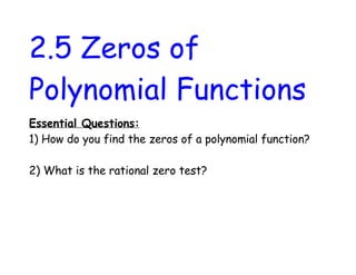 2.5 Zeros of
Polynomial Functions
Essential Questions:
1) How do you find the zeros of a polynomial function?

2) What is the rational zero test?
 
