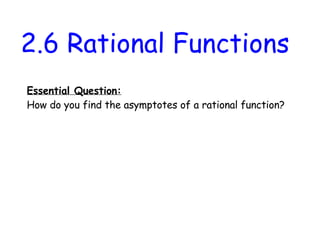 2.6 Rational Functions
Essential Question:
How do you find the asymptotes of a rational function?
 