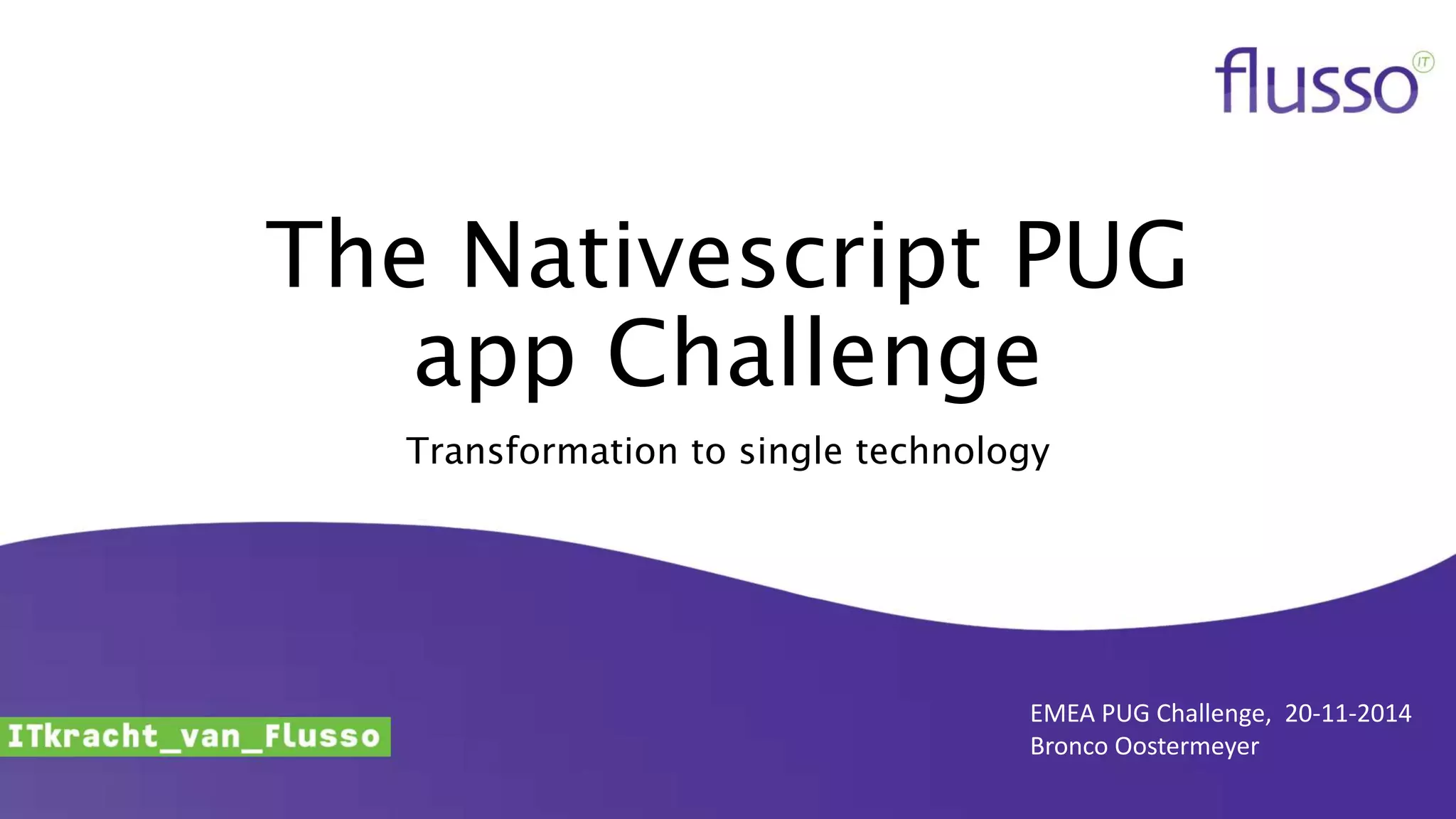 The Nativescript PUG
app Challenge
Transformation to single technology
EMEA PUG Challenge, 20-11-2014
Bronco Oostermeyer
 