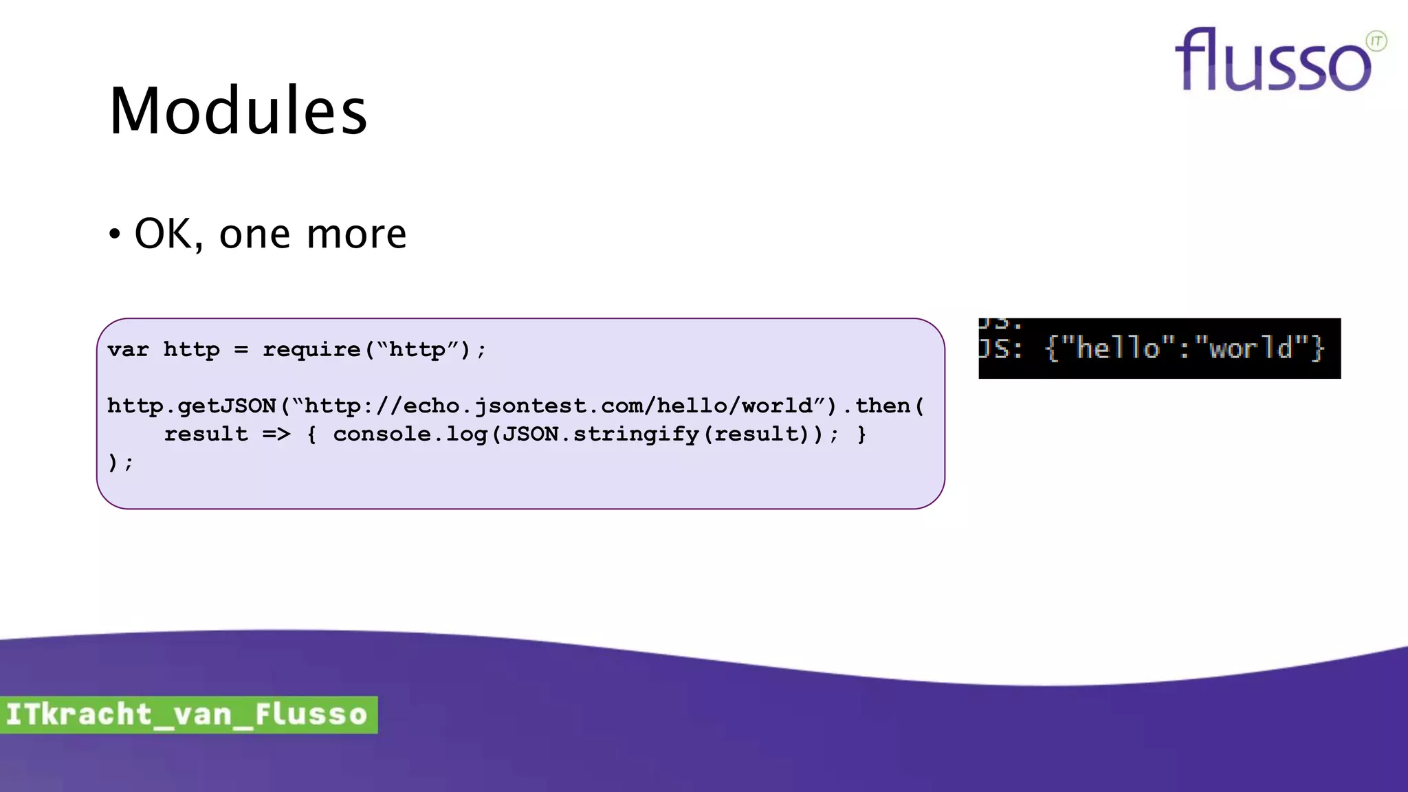 Modules
• OK, one more
var http = require(“http”);
http.getJSON(“http://echo.jsontest.com/hello/world”).then(
result => { console.log(JSON.stringify(result)); }
);
 