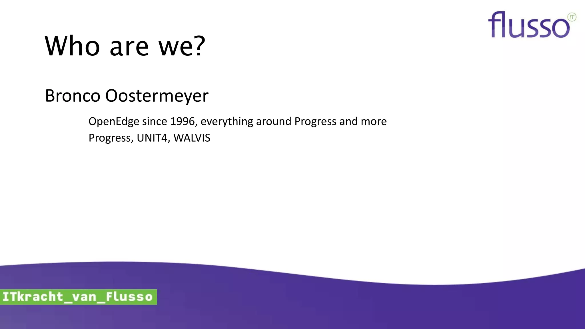 Who are we?
Bronco Oostermeyer
OpenEdge since 1996, everything around Progress and more
Progress, UNIT4, WALVIS
 