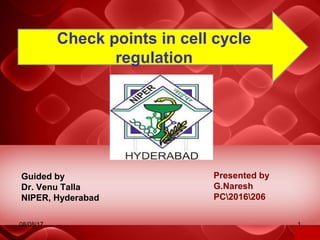Presented by
G.Naresh
PC2016206
Check points in cell cycle
regulation
08/08/17 1
Guided by
Dr. Venu Talla
NIPER, Hyderabad
 