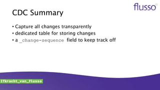 CDC Summary
• Capture all changes transparently
• dedicated table for storing changes
• a _change-sequence field to keep track off
 
