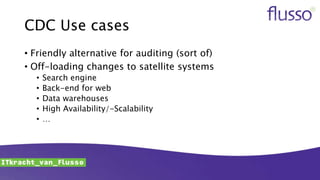 CDC Use cases
• Friendly alternative for auditing (sort of)
• Off-loading changes to satellite systems
• Search engine
• Back-end for web
• Data warehouses
• High Availability/-Scalability
• …
 