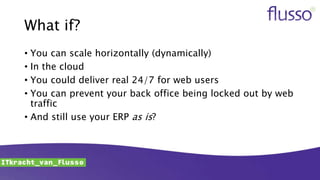 What if?
• You can scale horizontally (dynamically)
• In the cloud
• You could deliver real 24/7 for web users
• You can prevent your back office being locked out by web
traffic
• And still use your ERP as is?
 