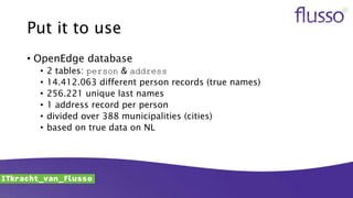 Put it to use
• OpenEdge database
• 2 tables: person & address
• 14.412.063 different person records (true names)
• 256.221 unique last names
• 1 address record per person
• divided over 388 municipalities (cities)
• based on true data on NL
 