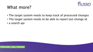 What more?
• The target system needs to keep track of processed changes
• The target system needs to be able to report last change id
• a search api
 