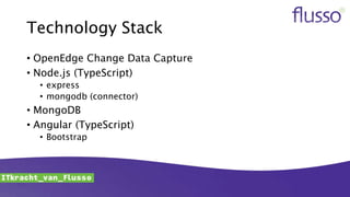 Technology Stack
• OpenEdge Change Data Capture
• Node.js (TypeScript)
• express
• mongodb (connector)
• MongoDB
• Angular (TypeScript)
• Bootstrap
 