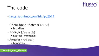 The code
• https://github.com/bfv/pc2017
• OpenEdge dispatcher (/cdc)
• httpclient
• Node JS (/search)
• Express, MongoDB
• Angular (/webui)
• bootstrap
 
