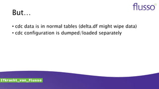 But…
• cdc data is in normal tables (delta.df might wipe data)
• cdc configuration is dumped/loaded separately
 
