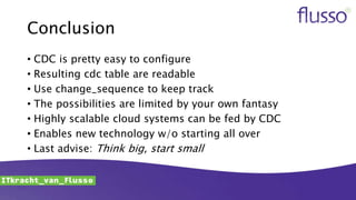Conclusion
• CDC is pretty easy to configure
• Resulting cdc table are readable
• Use change_sequence to keep track
• The possibilities are limited by your own fantasy
• Highly scalable cloud systems can be fed by CDC
• Enables new technology w/o starting all over
• Last advise: Think big, start small
 