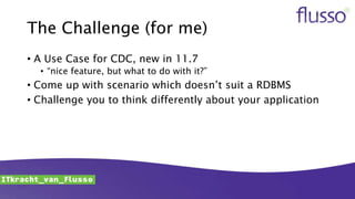 The Challenge (for me)
• A Use Case for CDC, new in 11.7
• “nice feature, but what to do with it?”
• Come up with scenario which doesn’t suit a RDBMS
• Challenge you to think differently about your application
 