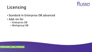 Licensing
• Standard in Enterprise DB advanced
• Add-on for
• Enterprise DB
• Workgroup DB
 