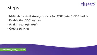 Steps
• Make dedicated storage area’s for CDC data & CDC index
• Enable the CDC feature
• Assign storage area’s
• Create policies
 