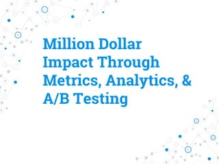 Million Dollar
Impact Through
Metrics, Analytics, &
A/B Testing
 