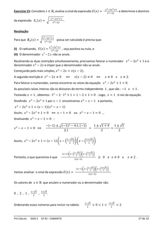 Pré-Cálculo 2020-2 EP 03 – GABARITO 17 de 22
Exercício 15: Considere 𝑥 ∈ ℝ, analise o sinal da expressão 𝐸(𝑥) =
𝑥3−2𝑥2+1
𝑥2−2𝑥
e determine o domínio
da expressão 𝐸1(𝑥) = √
𝑥3−2𝑥2+1
𝑥2−2𝑥
.
Resolução:
Para que 𝑬𝟏(𝑥) = √
𝑥3−2𝑥2+1
𝑥2−2𝑥
possa ser calculada é preciso que:
(I) O radicando, 𝐸(𝑥) =
𝑥3−2𝑥2+1
𝑥2−2𝑥
, seja positivo ou nulo, e
(II) O denominador x
x 2
2
− não se anule.
Resolvendo as duas restrições simultaneamente, precisamos fatorar o numerador 𝑥3
− 2𝑥2
+ 1 e o
denominador 𝑥2
− 2𝑥 e impor que o denominador não se anule.
Começando pelo mais simples, 𝑥2
− 2𝑥 = 𝑥(𝑥 − 2).
A segunda restrição é 𝑥2
− 2𝑥 ≠ 0 ⟺ 𝑥(𝑥 − 2) ≠ 0 ⟺ 𝑥 ≠ 0 𝑒 𝑥 ≠ 2.
Para fatorar o numerador, vamos encontrar as raízes da equação 𝑥3
− 2𝑥2
+ 1 = 0.
As possíveis raízes inteiras são os divisores do termo independente 1 , que são : −1 e + 1 .
Testando 𝑥 = 1 , obtemos: 13
− 2 ∙ 12
+ 1 = 1 − 2 + 1 = 0 . Logo, 𝑥 = 1 é raiz da equação.
Dividindo 𝑥3
− 2𝑥2
+ 1 por 𝑥 − 1 encontramos 𝑥2
− 𝑥 − 1 e portanto,
𝑥3
− 2𝑥2
+ 1 = (𝑥 − 1)(𝑥2
− 𝑥 − 1)
Assim, 𝑥3
− 2𝑥2
+ 1 = 0 ⟺ 𝑥 − 1 = 0 ou 𝑥2
− 𝑥 − 1 = 0 ,.
Analisando 𝑥2
− 𝑥 − 1 = 0 :
𝑥2
− 𝑥 − 1 = 0 ⟺
−(−1) ± √(−1)2 − 4.1. (−1)
2.1
=
1 ± √1 + 4
2
=
1 ± √5
2
Assim, 𝑥3
− 2𝑥2
+ 1 = (𝑥 − 1) (𝑥 − (
1−√5
2
))(𝑥 − (
1+√5
2
)).
Portanto, o que queremos é que
(𝑥−1)(𝑥−(
1−√5
2
))(𝑥−(
1+√5
2
))
𝑥(𝑥−2)
≥ 0 e 𝑥 ≠ 0 e 𝑥 ≠ 2 .
Vamos analisar o sinal da expressão 𝐸(𝑥) =
(𝑥−1)(𝑥−(
1−√5
2
))(𝑥−(
1+√5
2
))
𝑥(𝑥−2)
:
Os valores de 𝑥 ∈ ℝ que anulam o numerador ou o denominador são:
0 , 2 , 1 ,
1−√5
2
,
1+√5
2
.
Ordenando esses números para incluir na tabela:
1−√5
2
< 0 < 1 <
1+√5
2
< 2
 