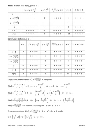 Pré-Cálculo 2020-2 EP 03 – GABARITO 18 de 22
Tabela de sinais para 𝐸(𝑥) , para 𝑥 < 1:
−∞ < 𝑥 <
1−√5
2
𝑥 =
1−√5
2
1−√5
2
< 𝑥 < 0 𝑥 = 0 0 < 𝑥 < 1
𝑥 − 1 − − − − − − − − − − − − − −
𝑥 − (
1−√5
2
) − − − − 0 + + + + + + + + +
𝑥 − (
1+√5
2
) − − − − − − − − − − − − − −
𝑥 − − − − − − − − − 0 + + + +
𝑥 − 2 − − − − − − − − − − − − − −
𝐸(𝑥) − − − − 0 + + + + 𝑛𝑑 − − − −
Continuação da tabela, 𝑥 ≥ 1
𝑥 = 1 1 < 𝑥 <
1+√5
2
𝑥 =
1+√5
2
1+√5
2
< 𝑥 < 2 𝑥 = 2 2 < 𝑥 < +∞
𝑥 − 1 0 + + + + + + + + + + + + + +
𝑥 − (
1−√5
2
) + + + + + + + + + + + + + + +
𝑥 − (
1+√5
2
) − − − − − 0 + + + + + + + + +
𝑥 + + + + + + + + + + + + + + +
𝑥 − 2 − − − − − − − − − − 0 + + + +
𝐸(𝑥) 0 + + + + 0 − − − − 𝑛𝑑 + + + +
Logo, o sinal da expressão 𝐸(𝑥) =
𝑥3−2𝑥2+1
𝑥2−2𝑥
é o seguinte:
𝐸(𝑥) =
𝑥3
− 2𝑥2
+ 1
𝑥2 − 2𝑥
= 0 ⟺ 𝑥 =
1 − √5
2
ou 𝑥 = 1 ou 𝑥 =
1 + √5
2
𝐸(𝑥) =
𝑥3
− 2𝑥2
+ 1
𝑥2 − 2𝑥
> 0 ⟺ (
1 − √5
2
, 0) ∪ ( 1 ,
1 + √5
2
) ∪ (2 , +∞)
𝐸(𝑥) =
𝑥3
− 2𝑥2
+ 1
𝑥2 − 2𝑥
< 0 ⟺ (−∞ ,
1 − √5
2
) ∪ (0 , 1) ∪ (
1 + √5
2
, 2)
𝐸(𝑥) =
𝑥3−2𝑥2+1
𝑥2−2𝑥
não pode ser calculada para 𝑥 = 0 e 𝑥 = 2.
Como queremos que 𝐸(𝑥) =
𝑥3−2𝑥2+1
𝑥2−2𝑥
≥ 0 e 𝑥2
− 2𝑥 ≠ 0 então
𝑥 ∈ [
1−√5
2
, 0) ∪ [1 ,
1+√5
2
) ∪ (2 , +∞).
 