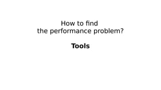 How to find
the performance problem?
Tools
 