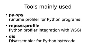 Tools mainly used
●
py-spy
runtime profiler for Python programs
●
repoze.profile
Python profiler integration with WSGI
●
dis
Disassembler for Python bytecode
 