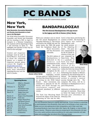 PC BANDS          NEWSLETTER OF THE PARK CITY HIGH SCHOOL BANDS

New York,
New York                                                                                                                      BANDAPALOOZA!!
Wind Ensemble, Percussion Ensemble,                                                                                            The 3rd Annual Bandapalooza will pay honor
and Varsity Jazz Ensemble on their
                                                                                                                               to the legacy and life of James (Jim) Santy
way to the Big Apple
The	
   PCHS	
   Wind	
  Ensemble,	
   Percussion	
  
Ensemble,	
   and	
   Varsity	
   Jazz	
   Ensemble	
                                                   Mark	
   your	
   calendars	
  now	
  to	
   attend	
                                     Carol,	
  in	
  their	
   front	
   yard	
  during	
   the	
  
will	
   be	
   traveling	
   to	
   NYC	
   in	
   April	
   to	
                                      the	
   3rd	
   annual	
   Bandapalooza	
   on	
                                          summer	
   of	
   2010.	
   	
   The	
  honoring	
   of	
  
Compete	
   in	
   a	
   National	
   Competition.	
            	
                                      Thrusday,	
  February	
   17.	
  	
  The	
  concert	
                                     Jim’s	
   legacy	
   will	
   continue	
   at	
  
The	
   students	
  will	
  be	
   departing	
  on	
  April	
                                           will	
   feature	
  the	
  EHIMS	
   6th	
   and	
   7th	
                                Bandapalooza	
   with	
  
7	
   and	
   returning	
   on	
   April	
   12.	
   	
   The	
                                         grade	
   bands,	
   the	
   TMIS	
   8th	
   grade	
                                     the	
   world	
   premier	
  
highlights	
   and	
  speciHics	
   of	
   the	
  trip	
   are	
                                        band,	
   the	
   Symphonic	
   Band,	
   the	
                                           of	
   The	
   Unfailing	
  
listed	
  on	
  the	
  next	
  page.                                                                                            W i n d	
   E n s e m b l e ,	
                                   Heart.	
   	
   The	
   piece	
  
                                                                                                                                  and	
   the	
   Percussion	
                                    was	
   commissioned	
  
Student	
   and	
   chaperone	
                                                                                                   Ensemble.                                                       by	
   the	
  PC	
  Bands	
   in	
  
packages	
   must	
   be	
   paid	
   in	
                                                                                                                                                        memory	
   of	
  Jim,	
  and	
  
full	
  by	
  March	
  1.	
  	
  If	
   you	
  need	
                                                                                                                                     The	
  2011	
  edition	
  of	
  
                                                                                                                                                                                                  was	
   composed	
   by	
  
to	
   know	
   the	
   remaining	
                                                                                                                                                       Bandapalooza	
   is	
  
                                                                                                                                                                                                  Dana	
   Gress.	
   	
   Dana	
  
balance	
   on	
   a	
   student	
   or	
                                                                                                                                                 dedicated	
   to	
   the	
  
                                                                                                                                                                                                  is	
   a	
   graduate	
   of	
  
chaperone	
   account,	
   please	
                                                                                                                                                       m e m o r y	
   a n d	
  
                                                                                                                                                                                                  P a r k	
   C i t y	
   H i g h	
  
contact	
   Mr.	
   Hughes	
   at	
                                                                                                                                                       contributions	
  of	
  Jim	
  
                                                                                                                                                                                                  School.	
   	
   He	
   spent	
   a	
  
                                                                                                                                                                                                                                                Dana Gress
bhughes@pcschools.us	
                                                                                                                                                                    Santy.	
   	
   Jim	
   served	
  
                                                                                                                                                                                                  p o r t i o n	
   o f	
   h i s	
  
Students	
   will	
   be	
   bringing	
                                                                                                                                                   this	
   community	
   in	
  
                                                                                                                                                                                                  professional	
   career	
   teaching	
   music	
  
home	
   more	
   information	
                                                                                                                                                           many	
   capacities	
  
                                                                                                                                                                                                  within	
   the	
  Park	
  City	
  School	
  District,	
  
regarding	
  this	
  tour	
  over	
  the	
                                                                                                                                                throughout	
   his	
   life.	
     	
  
                                                                                                                                                                                                  a n d	
   i s	
   c u r r e n t l y	
   t h e	
   L e a d	
  
next	
  3-­‐4	
  weeks.                                                                                                                                                                   S o m e	
   o f	
   h i s	
  
                                                                                                                                                                                                  Performing	
  Arts	
   Teacher	
  at	
   Winans	
  
                                                                                                                                                      James (Jim) Santy                  highlights	
   include	
  
                                                                                                                                                                                                  Academy	
  for	
  the	
   Performing	
  Arts	
   in	
  
                                                                                                                                                               his	
   time	
  spent	
   as	
   a	
  Band	
   Director	
   in	
  
                                                                                                                                                                                                  Detroit.	
   	
   The	
   Unfailing	
   Heart	
   was	
  
                                                                                                                                                               the	
  Park	
  City	
   School	
  District,	
  as	
  well	
  
                                                                                                                                                                                                  written	
   to	
   provide	
   a	
   musical	
  
                                                                                     Upcoming Events                                                           as	
   serving	
   on	
   the	
   PCSD	
   School	
  
                                                                                                                                                                                                  journey	
   through	
   Jim’s	
   life.	
   	
   The	
  
                                                                                                                                                               Board.	
   	
   After	
   retirement,	
   Jim	
  
                                                                                                                                                                                                  composer,	
   Mr.	
   Gress,	
   will	
   be	
   in	
  
February	
  8	
                                                                                                              BBall	
  vs.	
  Wasatch	
         remained	
   an	
   advocate	
   for	
   the	
   PC	
  
                                                                                                                                                                                                  attendance	
  at	
   Bandapalooza	
  to	
  be	
  a	
  
	
  	
  	
  	
  	
  	
  	
  	
  	
  	
  	
  	
  	
  	
  	
  	
  	
  	
  	
  	
  	
  	
  	
  	
  	
  	
  	
   (Pep	
  Band)                                     Bands	
   and	
   PCSD	
   through	
   his	
  
                                                                                                                                                                                                  part	
  of	
  the	
  premier.	
  	
  
February	
  11	
                                                                                                             Big	
  Band	
                     i n v o l v e m e n t ,	
   s u p p o r t ,	
   a n d	
  
	
  	
  	
  	
  	
  	
  	
  	
  	
  	
  	
  	
  	
  	
  	
  	
  	
  	
  	
  	
  	
  	
  	
  	
  	
  	
  	
  	
  	
  	
  	
   Sweetheart	
  Gala                continued	
   attendance	
   at	
   different	
   Admission	
   to	
   Bandapalooza	
   is	
   free,	
  
February	
  17	
                                                                                                             Bandapalooza!                     events.	
  	
                                                      and	
   open	
  to	
   everyone.	
   	
   Please	
   help	
  
March	
  10	
                                                                                                                Region	
  Jazz	
  and	
                                                                              us	
   honor	
   the	
   legacy	
   of	
   Jim	
   Santy	
  
	
  	
  	
  	
  	
  	
  	
  	
  	
  	
  	
  	
  	
  	
  	
  	
  	
  	
  	
  	
  	
  	
  	
  	
  	
  	
  	
   Jazz	
  Concert                                   The	
   Park	
   City	
   Marching	
   Band	
   through	
   your	
   attendance	
   on	
  
March	
  19	
  	
                                                                                                            Region	
  Solo/Ensemble           honored	
   the	
   legacy	
  of	
   Jim	
   Santy	
   by	
   February	
  17th.
March	
  25/26	
  	
   State	
  Jazz                                                                                                                           performing	
   for	
   him	
   and	
   his	
   wife,	
  
March	
  30	
  	
                                                                                                            Region	
  Band/Perc.
	
  	
  	
  	
  	
  	
  	
  	
  	
  	
  	
  	
  	
  	
  	
  	
  	
  	
  	
  	
  	
  	
  	
  	
  	
  	
  	
  	
   and	
  Band	
  Concert                      Solo and Ensemble Festival is rapidly approaching. If your student is intending
April	
  28	
  	
  	
                                                                                                        The	
  Drum	
  Show
                                                                                                                                                             on participating in Solo/Ensemble, they need to be working on their music now.
April	
  30	
  	
                                                                                                            State	
  Solo/Ensemble
                                                                                                                                                             Make sure you are asking about their preparation; and if they need help
May	
  6/7	
  	
                                                                                                             State	
  Band
May	
  25	
   	
                                                                                                             Jazzapalooza                    choosing literature, have them talk to Mr. Taylor, Mr. Hughes, or their private
May	
  26	
   	
                                                                                                             Band	
  Concert                 lesson teacher. Whatever piece they are preparing for Solo/Ensemble will also
June	
  10	
  	
                                                                                                             Graduation                      be a very useful audition piece as auditions for next years ensemble will take
                                                                                                   place very quickly after we return from February break.
 
