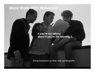 More Work With Rationals ...




                if you're not talking
                about it you're not learning it.




            Doing homework by ﬂickr user gardenghelle
 