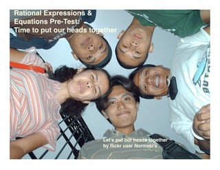 Rational Expressions &
Equations Pre-Test:
Time to put our heads together




                         Let's put our heads together
                         by ﬂickr user Normski's
 