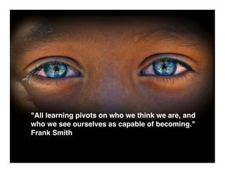 All learning pivots on who we think we are, and
who we see ourselves as capable of becoming.
Frank Smith
 