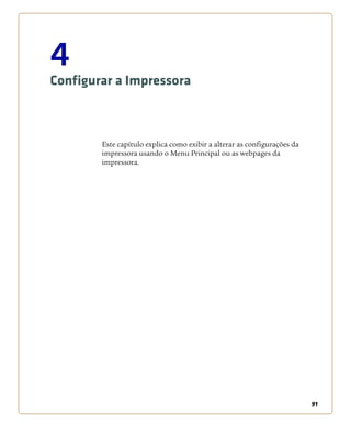 91
4
Configurar a Impressora
Este capítulo explica como exibir a alterar as configurações da
impressora usando o Menu Principal ou as webpages da
impressora.
 