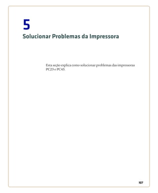 107
5
Solucionar Problemas da Impressora
Esta seção explica como solucionar problemas das impressoras
PC23 e PC43.
 