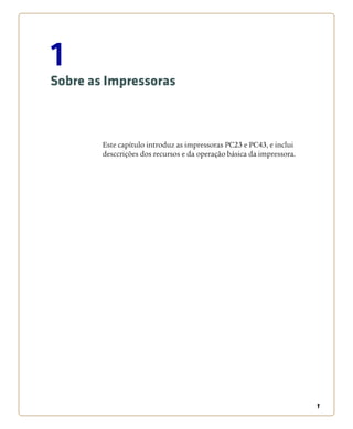 1
1
Sobre as Impressoras
Este capítulo introduz as impressoras PC23 e PC43, e inclui
desccrições dos recursos e da operação básica da impressora.
 