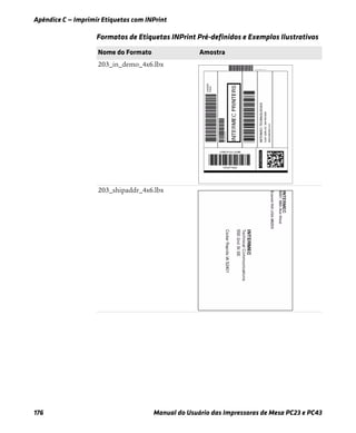 Apêndice C — Imprimir Etiquetas com INPrint
176 Manual do Usuário das Impressoras de Mesa PC23 e PC43
203_in_demo_4x6.lbx
203_shipaddr_4x6.lbx
Formatos de Etiquetas INPrint Pré-definidos e Exemplos Ilustrativos
Nome do Formato Amostra
 