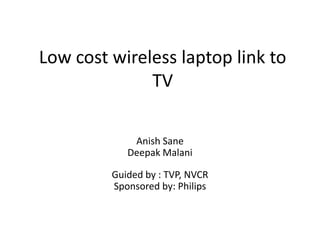 Low cost wireless laptop link to
              TV

             Anish Sane
            Deepak Malani

         Guided by : TVP, NVCR
         Sponsored by: Philips
 