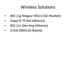Wireless Solutions
•   802.11g Netgear WG111GE (Realtek)
•   Super-G TP-link (Atheros)
•   802.11n Star-king (Atheros)
•   D-link DWA110 (Ralink)
 