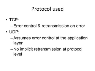Protocol used
• TCP:
  – Error control & retransmission on error
• UDP:
  – Assumes error control at the application
    layer
  – No implicit retransmission at protocol
    level
 