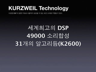 KURZWEIL Technology
다양한 DSP 의 변환 구조로 사용자가 상상할 수 있는 모든 소리를 구현할 수 있다.




        세계최고의 DSP
        49000 소리합성
     31개의 알고리듬(K2600)
 