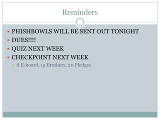 Reminders

 PHISHBOWLS WILL BE SENT OUT TONIGHT
 DUES!!!!
 QUIZ NEXT WEEK
 CHECKPOINT NEXT WEEK
   8 E-board, 15 Brothers, 20 Pledges
 