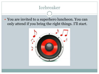 Icebreaker

 You are invited to a superhero luncheon. You can
 only attend if you bring the right things. I’ll start.
 